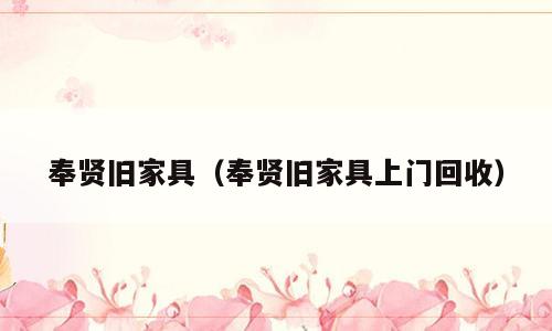 奉贤旧家具（奉贤旧家具上门回收）
