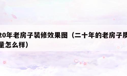 20年老房子装修效果图（二十年的老房子质量怎么样）