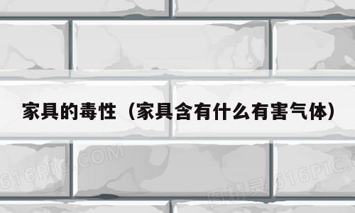 家具的毒性（家具含有什么有害气体）