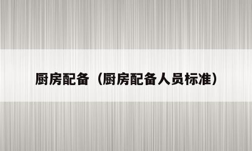 厨房配备（厨房配备人员标准）