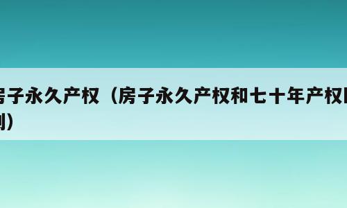 房子永久产权（房子永久产权和七十年产权区别）