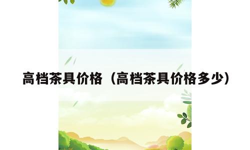 高档茶具价格（高档茶具价格多少）