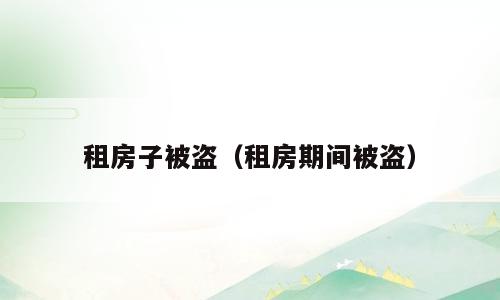 租房子被盗（租房期间被盗）