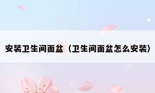 安装卫生间面盆（卫生间面盆怎么安装）